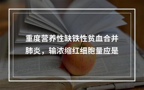 重度营养性缺铁性贫血合并肺炎，输浓缩红细胞量应是