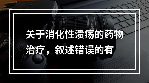 关于消化性溃疡的药物治疗，叙述错误的有