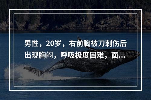 男性，20岁，右前胸被刀刺伤后出现胸闷，呼吸极度困难，面色苍