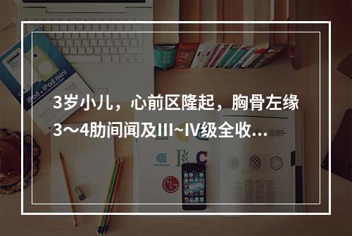 3岁小儿，心前区隆起，胸骨左缘3～4肋间闻及Ⅲ~Ⅳ级全收缩期