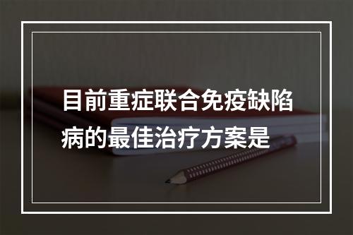 目前重症联合免疫缺陷病的最佳治疗方案是