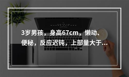 3岁男孩，身高67cm，懒动、便秘，反应迟钝，上部量大于下部