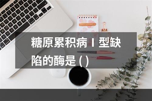 糖原累积病Ⅰ型缺陷的酶是 ( )