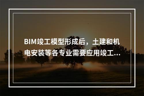 BIM竣工模型形成后，土建和机电安装等各专业需要应用竣工模型