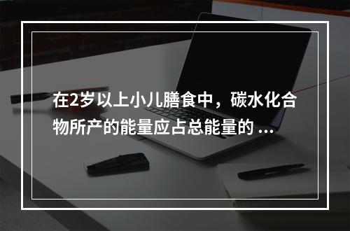 在2岁以上小儿膳食中，碳水化合物所产的能量应占总能量的 (