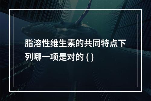 脂溶性维生素的共同特点下列哪一项是对的 ( )