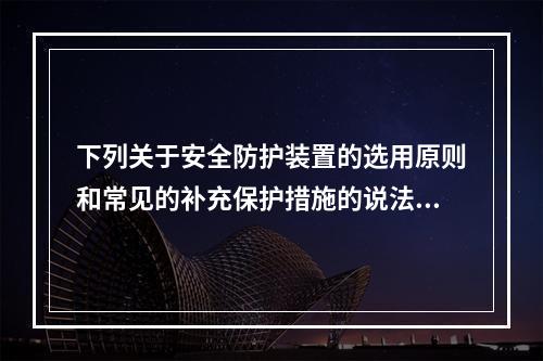 下列关于安全防护装置的选用原则和常见的补充保护措施的说法中，