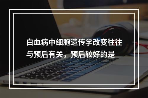 白血病中细胞遗传学改变往往与预后有关，预后较好的是