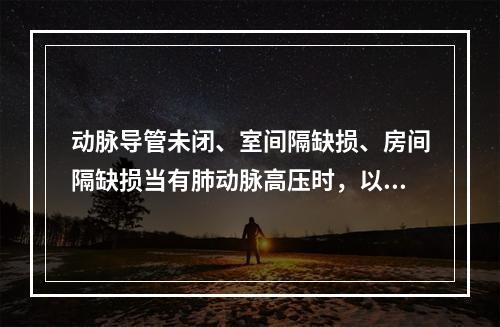 动脉导管未闭、室间隔缺损、房间隔缺损当有肺动脉高压时，以下哪