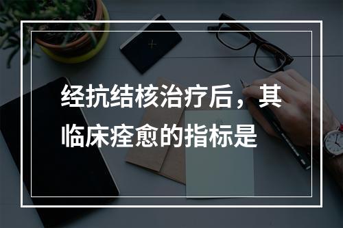 经抗结核治疗后，其临床痊愈的指标是