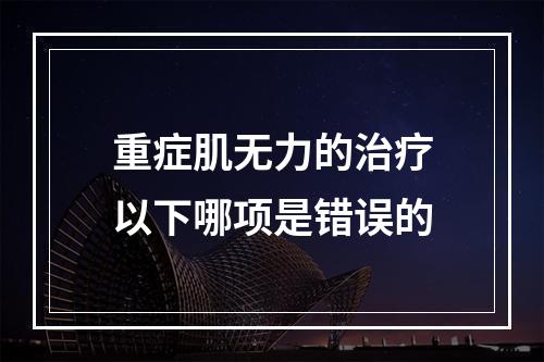 重症肌无力的治疗以下哪项是错误的