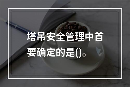 塔吊安全管理中首要确定的是()。