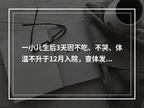 一小儿生后3天因不吃、不哭、体温不升于12月入院，查体发现：