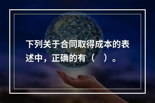 下列关于合同取得成本的表述中，正确的有（　）。