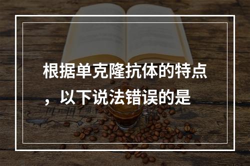 根据单克隆抗体的特点，以下说法错误的是