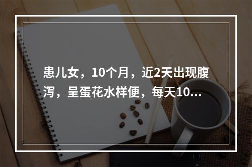 患儿女，10个月，近2天出现腹泻，呈蛋花水样便，每天10多次