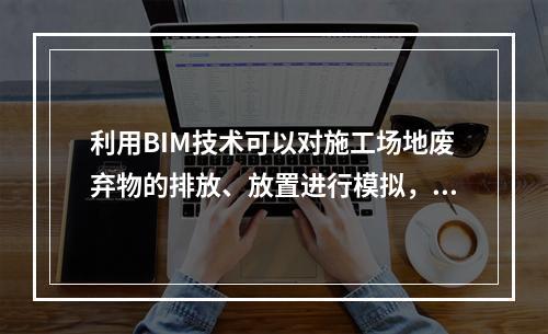 利用BIM技术可以对施工场地废弃物的排放、放置进行模拟，以达