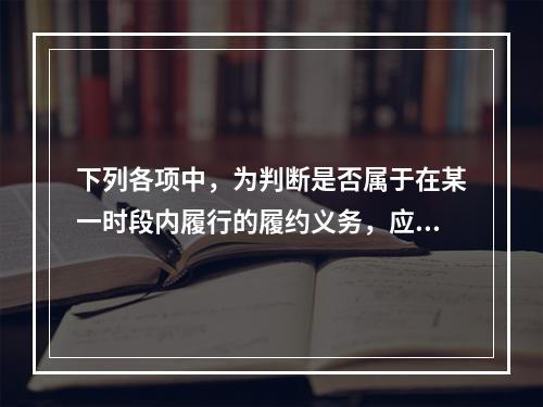 下列各项中，为判断是否属于在某一时段内履行的履约义务，应满足