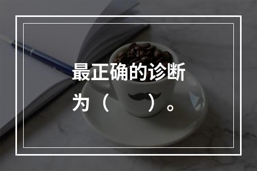 最正确的诊断为（　　）。