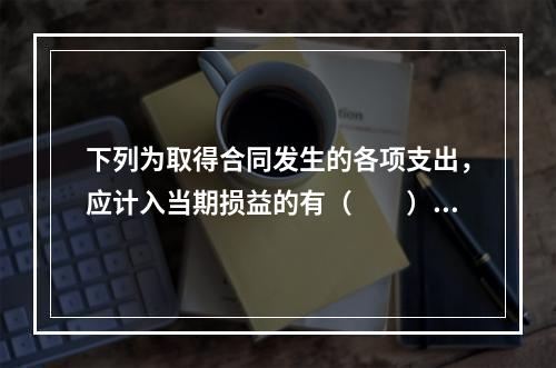 下列为取得合同发生的各项支出，应计入当期损益的有（　　）。