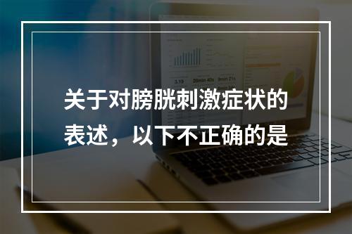 关于对膀胱刺激症状的表述，以下不正确的是