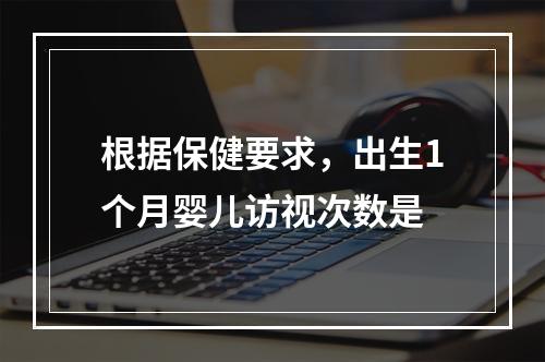 根据保健要求，出生1个月婴儿访视次数是