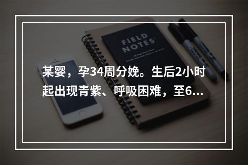 某婴，孕34周分娩。生后2小时起出现青紫、呼吸困难，至6小时