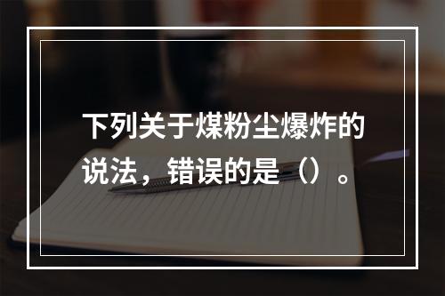 下列关于煤粉尘爆炸的说法，错误的是（）。