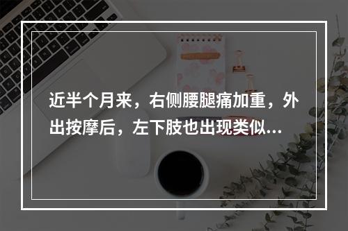 近半个月来，右侧腰腿痛加重，外出按摩后，左下肢也出现类似症状