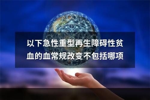 以下急性重型再生障碍性贫血的血常规改变不包括哪项