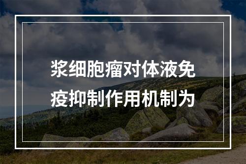 浆细胞瘤对体液免疫抑制作用机制为