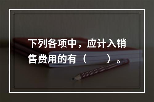 下列各项中，应计入销售费用的有（　　）。