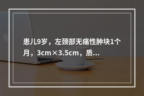 患儿9岁，左颈部无痛性肿块1个月，3cm×3.5cm，质地偏