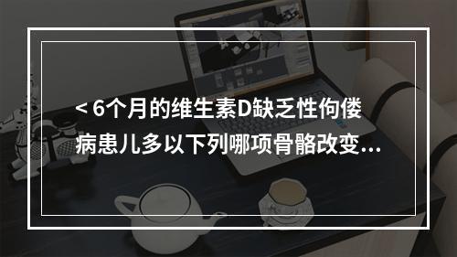 < 6个月的维生素D缺乏性佝偻病患儿多以下列哪项骨骼改变为主