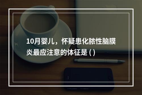 10月婴儿，怀疑患化脓性脑膜炎最应注意的体征是 ( )