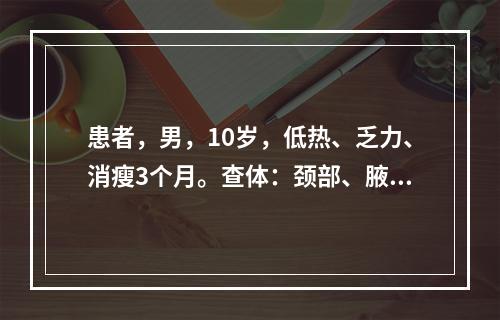 患者，男，10岁，低热、乏力、消瘦3个月。查体：颈部、腋窝淋