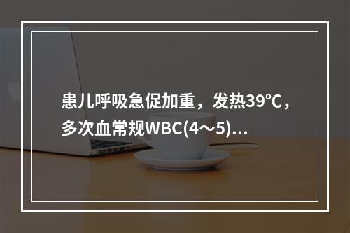 患儿呼吸急促加重，发热39℃，多次血常规WBC(4～5)×1