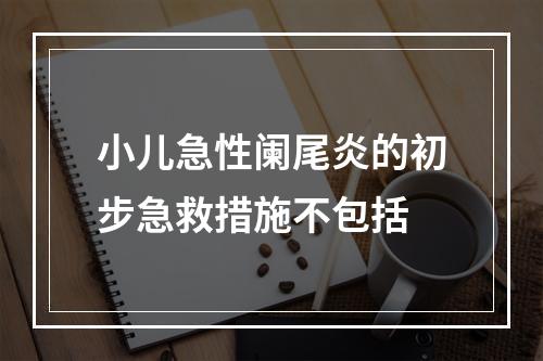 小儿急性阑尾炎的初步急救措施不包括