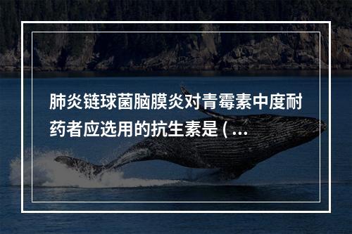 肺炎链球菌脑膜炎对青霉素中度耐药者应选用的抗生素是 ( )