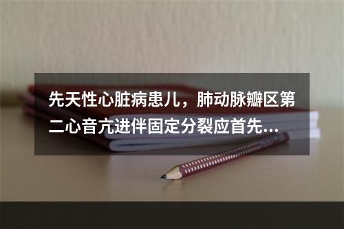 先天性心脏病患儿，肺动脉瓣区第二心音亢进伴固定分裂应首先考虑