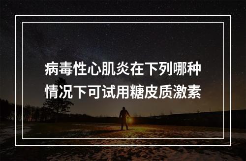 病毒性心肌炎在下列哪种情况下可试用糖皮质激素