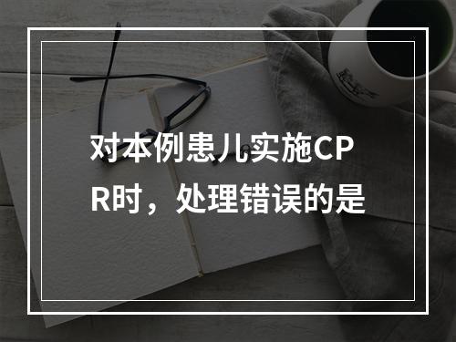 对本例患儿实施CPR时，处理错误的是