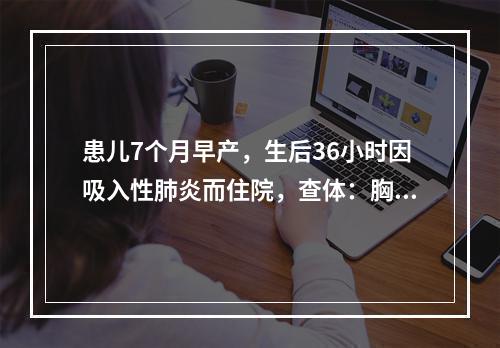 患儿7个月早产，生后36小时因吸入性肺炎而住院，查体：胸骨左