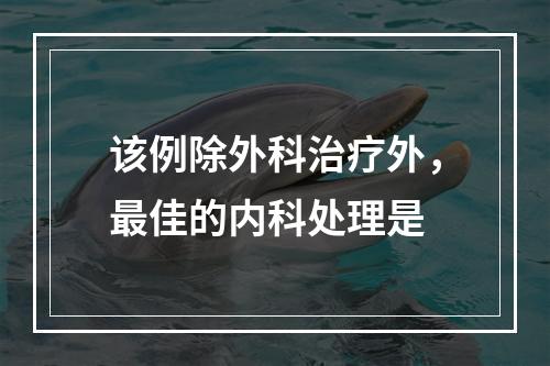 该例除外科治疗外，最佳的内科处理是