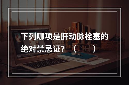 下列哪项是肝动脉栓塞的绝对禁忌证？（　　）