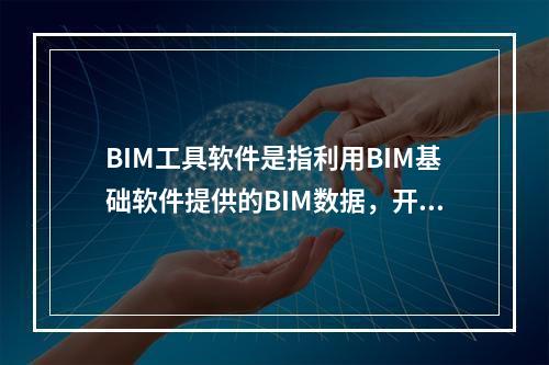 BIM工具软件是指利用BIM基础软件提供的BIM数据，开展各