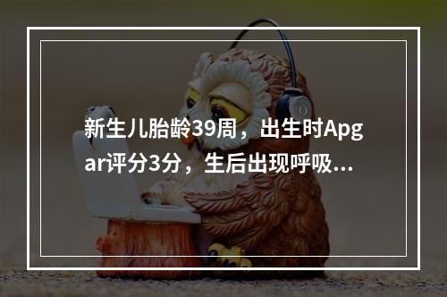 新生儿胎龄39周，出生时Apgar评分3分，生后出现呼吸困难