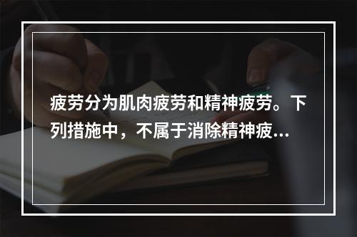 疲劳分为肌肉疲劳和精神疲劳。下列措施中，不属于消除精神疲劳的