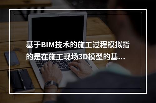 基于BIM技术的施工过程模拟指的是在施工现场3D模型的基础上