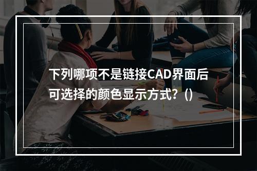 下列哪项不是链接CAD界面后可选择的颜色显示方式？()